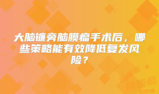 大脑镰旁脑膜瘤手术后，哪些策略能有效降低复发风险？