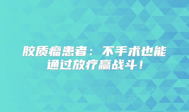 胶质瘤患者：不手术也能通过放疗赢战斗！