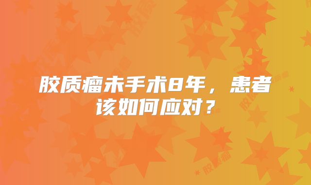 胶质瘤未手术8年，患者该如何应对？