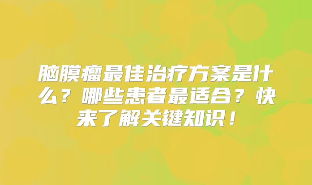 脑膜瘤最佳治疗方案是什么？哪些患者最适合？快来了解关键知识！