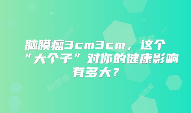 脑膜瘤3cm3cm，这个“大个子”对你的健康影响有多大？