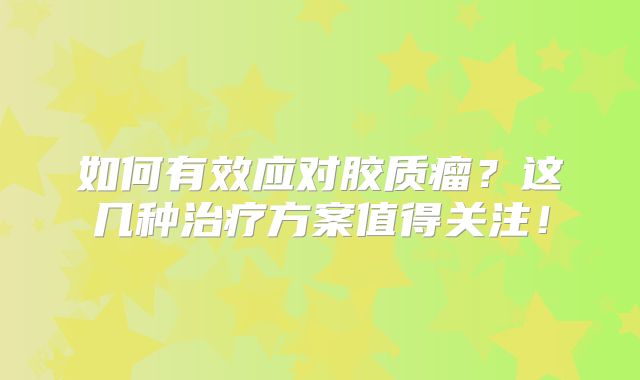 如何有效应对胶质瘤？这几种治疗方案值得关注！