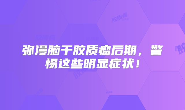 弥漫脑干胶质瘤后期，警惕这些明显症状！