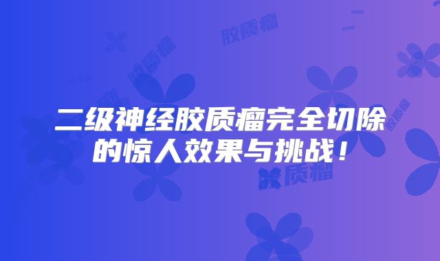 二级神经胶质瘤完全切除的惊人效果与挑战！