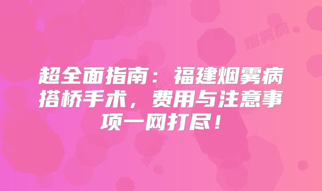 超全面指南：福建烟雾病搭桥手术，费用与注意事项一网打尽！
