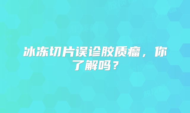 冰冻切片误诊胶质瘤，你了解吗？