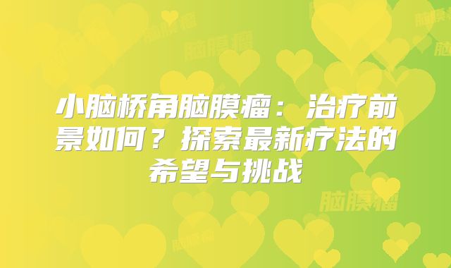 小脑桥角脑膜瘤：治疗前景如何？探索最新疗法的希望与挑战