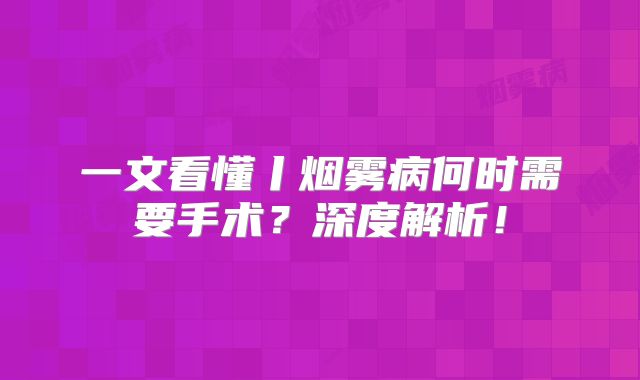 一文看懂丨烟雾病何时需要手术？深度解析！