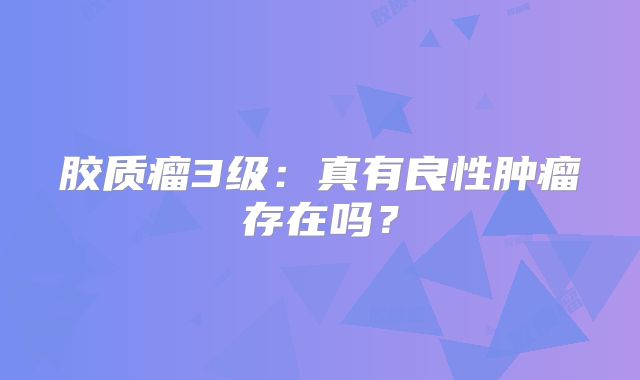 胶质瘤3级：真有良性肿瘤存在吗？