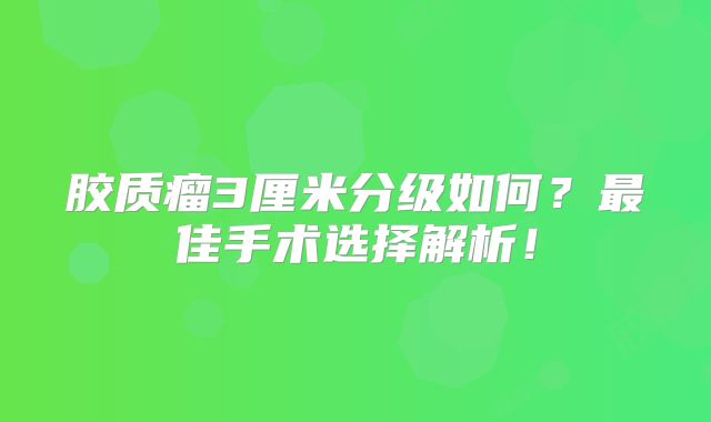 胶质瘤3厘米分级如何？最佳手术选择解析！