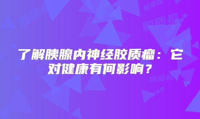 了解胰腺内神经胶质瘤：它对健康有何影响？