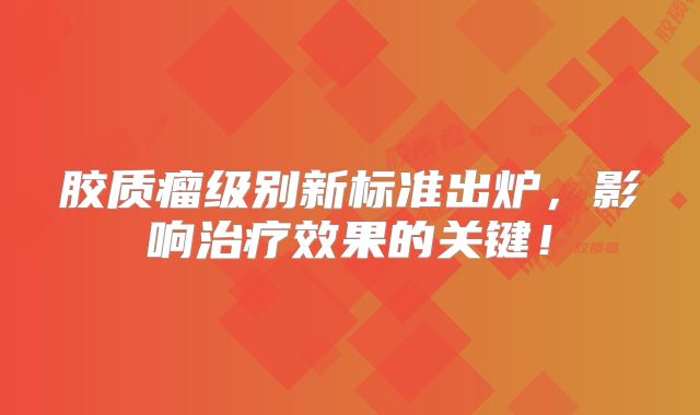 胶质瘤级别新标准出炉，影响治疗效果的关键！