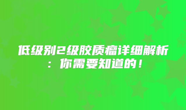 低级别2级胶质瘤详细解析：你需要知道的！