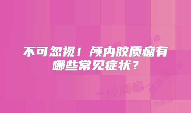 不可忽视！颅内胶质瘤有哪些常见症状？