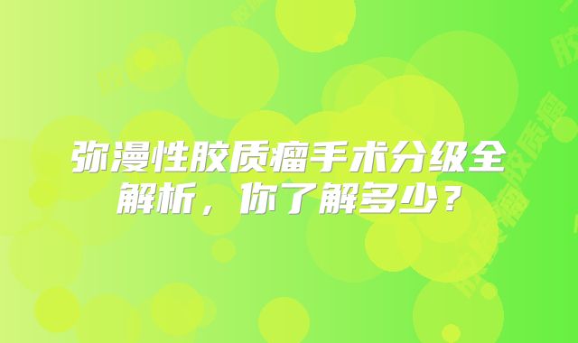 弥漫性胶质瘤手术分级全解析，你了解多少？