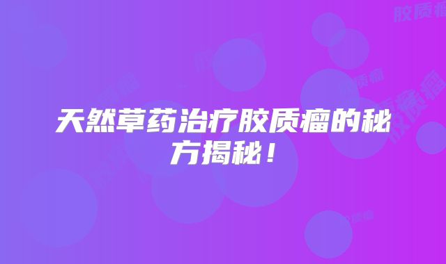 天然草药治疗胶质瘤的秘方揭秘！