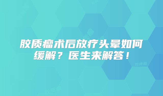 胶质瘤术后放疗头晕如何缓解？医生来解答！