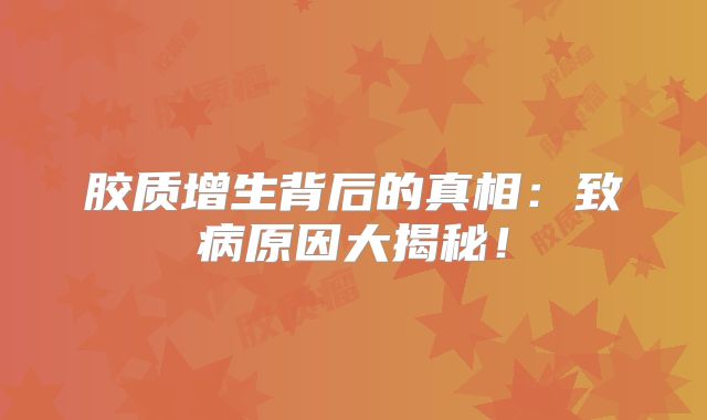 胶质增生背后的真相：致病原因大揭秘！