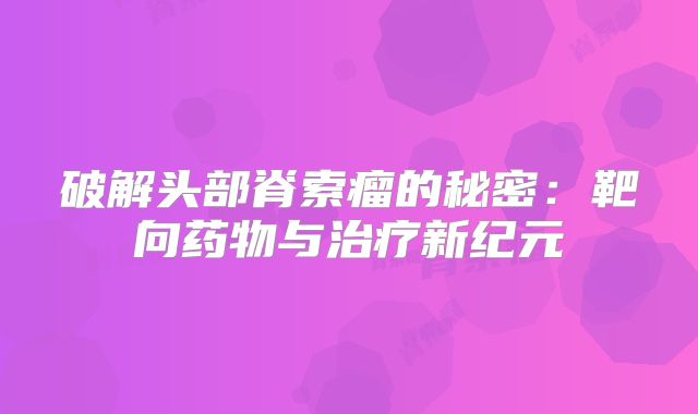 破解头部脊索瘤的秘密：靶向药物与治疗新纪元