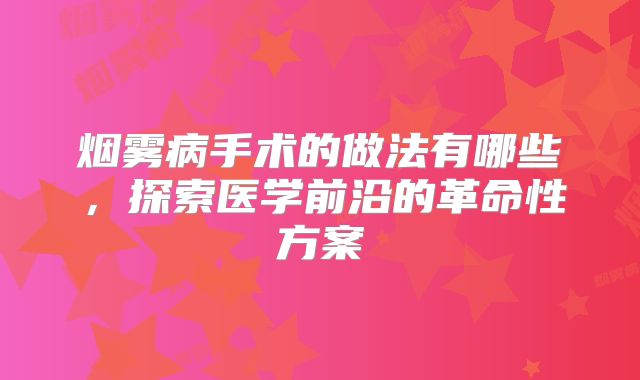 烟雾病手术的做法有哪些，探索医学前沿的革命性方案