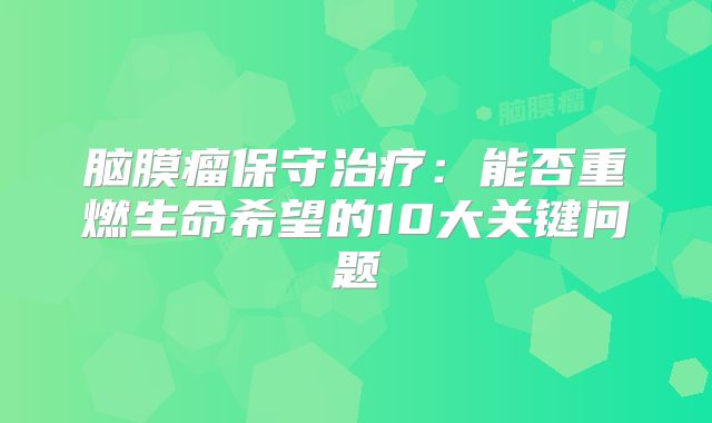 脑膜瘤保守治疗：能否重燃生命希望的10大关键问题