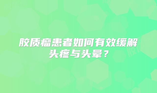 胶质瘤患者如何有效缓解头疼与头晕？