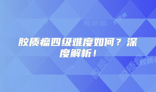 胶质瘤四级难度如何？深度解析！