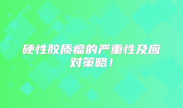 硬性胶质瘤的严重性及应对策略！