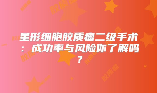 星形细胞胶质瘤二级手术：成功率与风险你了解吗？