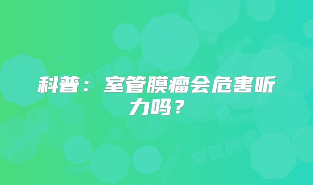 科普：室管膜瘤会危害听力吗？