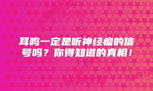 耳鸣一定是听神经瘤的信号吗？你得知道的真相！