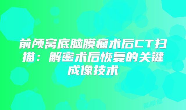 前颅窝底脑膜瘤术后CT扫描：解密术后恢复的关键成像技术
