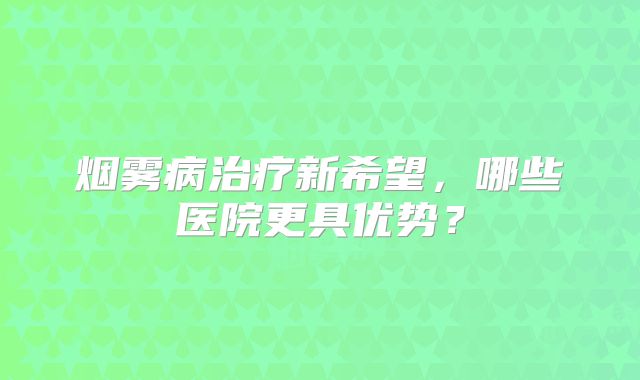 烟雾病治疗新希望，哪些医院更具优势？