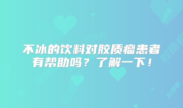 不冰的饮料对胶质瘤患者有帮助吗？了解一下！