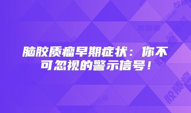 脑胶质瘤早期症状：你不可忽视的警示信号！