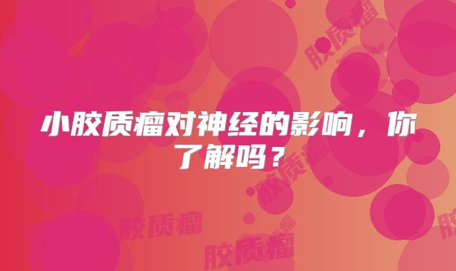 小胶质瘤对神经的影响，你了解吗？