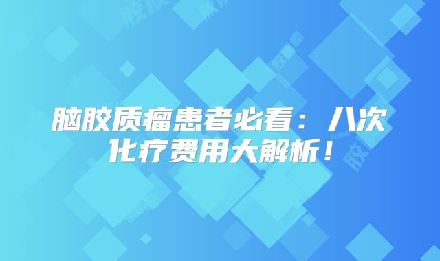 脑胶质瘤患者必看：八次化疗费用大解析！