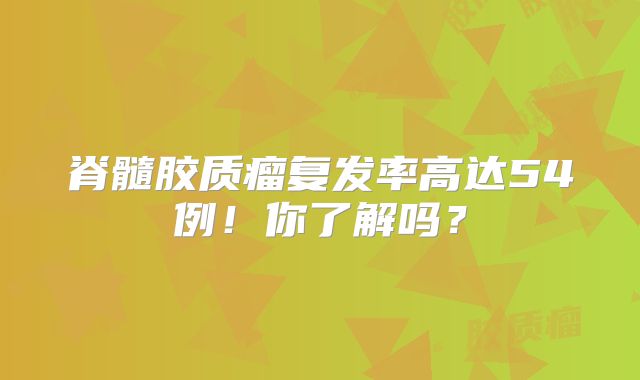 脊髓胶质瘤复发率高达54例！你了解吗？