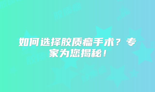 如何选择胶质瘤手术？专家为您揭秘！