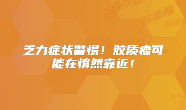 乏力症状警惕！胶质瘤可能在悄然靠近！