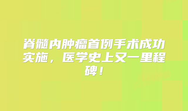 脊髓内肿瘤首例手术成功实施，医学史上又一里程碑！