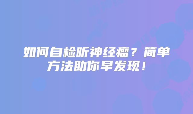 如何自检听神经瘤？简单方法助你早发现！
