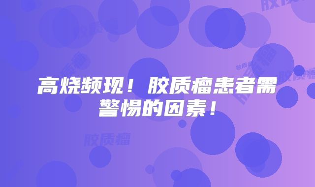 高烧频现！胶质瘤患者需警惕的因素！