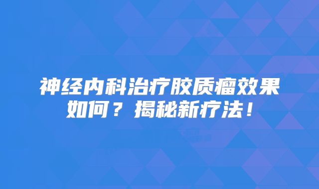 神经内科治疗胶质瘤效果如何？揭秘新疗法！