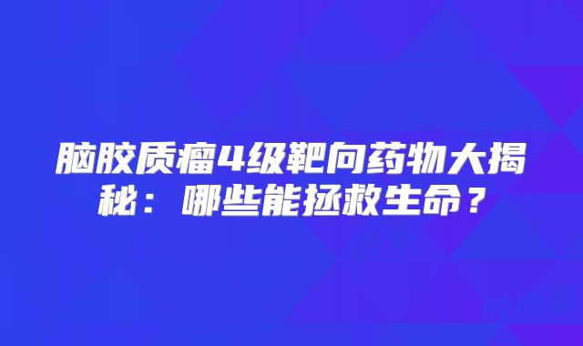 脑胶质瘤4级靶向药物大揭秘：哪些能拯救生命？