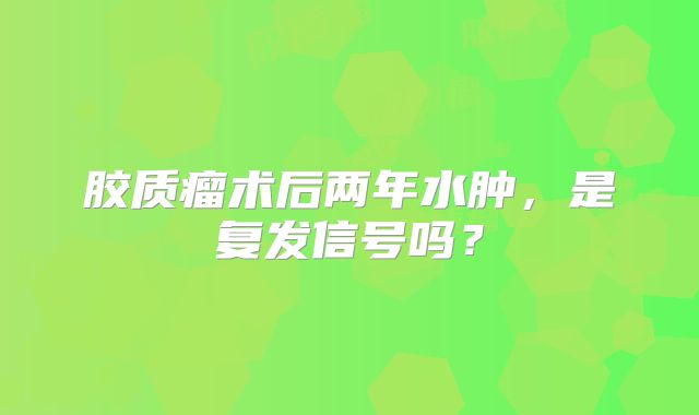 胶质瘤术后两年水肿，是复发信号吗？