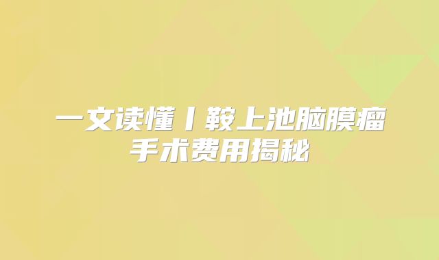 一文读懂丨鞍上池脑膜瘤手术费用揭秘