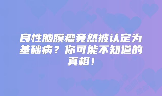 良性脑膜瘤竟然被认定为基础病？你可能不知道的真相！