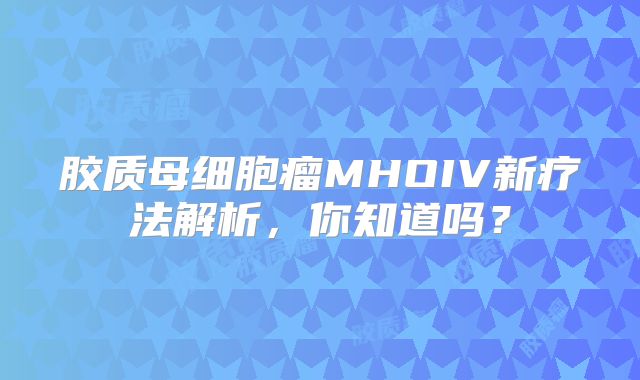 胶质母细胞瘤MHOIV新疗法解析，你知道吗？