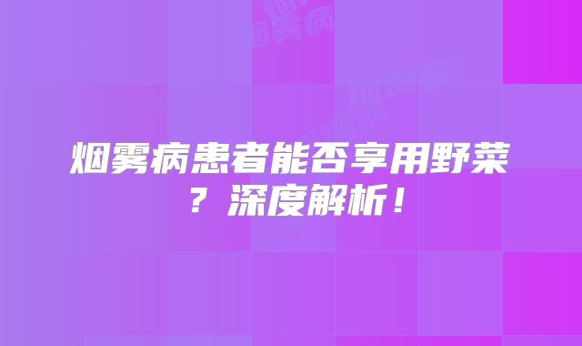 烟雾病患者能否享用野菜？深度解析！